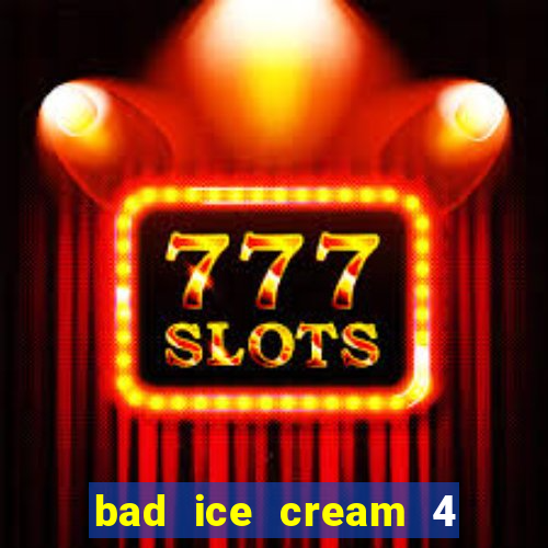 bad ice cream 4 click jogos